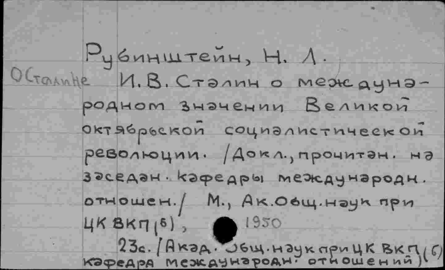 ﻿ра	é> ин тте\л н, V-{, Д-
	И. В-Стадии о междунЭ' ,Horvn Значении Великои
род OkTJ	
	социэлистичеек ои одюции- /Доил., прочитан, нэ
рее	
3 «’седан ■ касредрь» меок.дународн . отношек.у Мч Дк.Общ.нэ^ч npvj цкакп(б), ж 1950
23с. [ А*эд .<)6\ц.нэу к. при ЦК	С>
кэ<редрд iv\ cote ДН н~а родн • отношений р